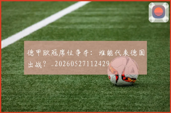 德甲欧冠席位争夺：谁能代表德国出战？_20260527112429