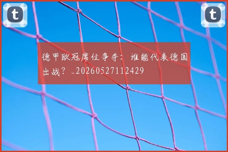 德甲欧冠席位争夺：谁能代表德国出战？_20260527112429